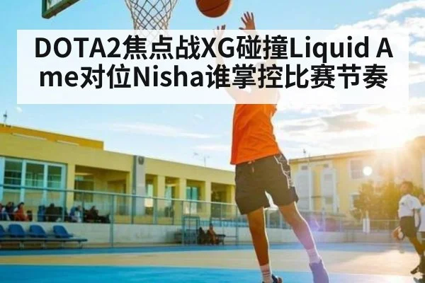 DOTA2焦点战XG碰撞Liquid Ame对位Nisha谁掌控比赛节奏