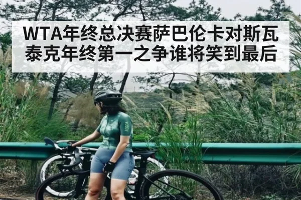 WTA年终总决赛萨巴伦卡对斯瓦泰克年终第一之争谁将笑到最后