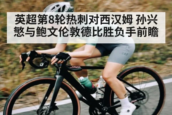 英超第8轮热刺对西汉姆 孙兴慜与鲍文伦敦德比胜负手前瞻